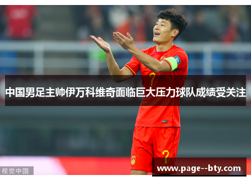 中国男足主帅伊万科维奇面临巨大压力球队成绩受关注 中国男足主帅伊万科维奇面临巨大压力球队成绩受关注