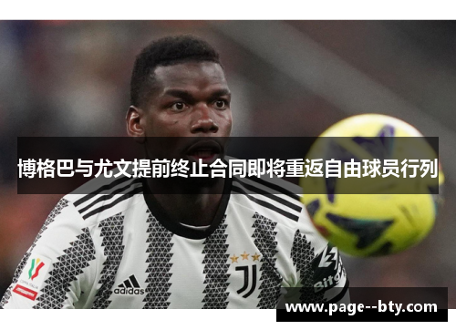 博格巴与尤文提前终止合同即将重返自由球员行列