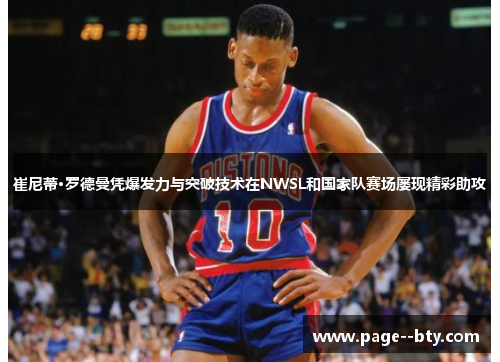 崔尼蒂·罗德曼凭爆发力与突破技术在NWSL和国家队赛场屡现精彩助攻 崔尼蒂·罗德曼凭爆发力与突破技术在NWSL和国家队赛场屡现精彩助攻