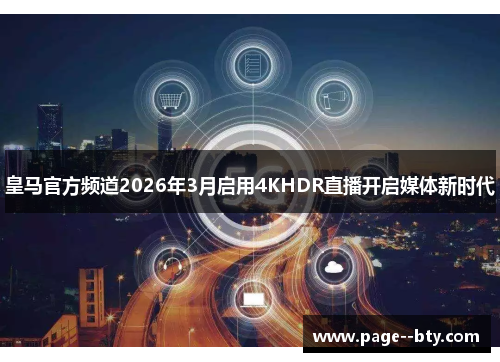 皇马官方频道2026年3月启用4KHDR直播开启媒体新时代 皇马官方频道2026年3月启用4KHDR直播开启媒体新时代
