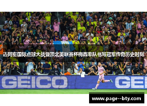 迈阿密国际点球大战登顶北美联赛杯梅西率队书写冠军传奇历史时刻 迈阿密国际点球大战登顶北美联赛杯梅西率队书写冠军传奇历史时刻