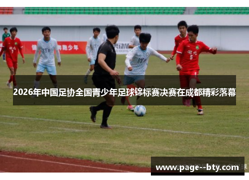 2026年中国足协全国青少年足球锦标赛决赛在成都精彩落幕 2026年中国足协全国青少年足球锦标赛决赛在成都精彩落幕