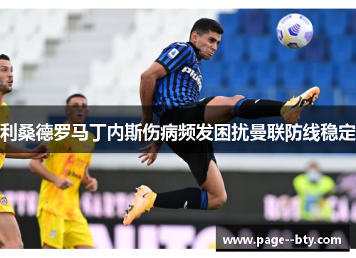 利桑德罗马丁内斯伤病频发困扰曼联防线稳定 利桑德罗马丁内斯伤病频发困扰曼联防线稳定