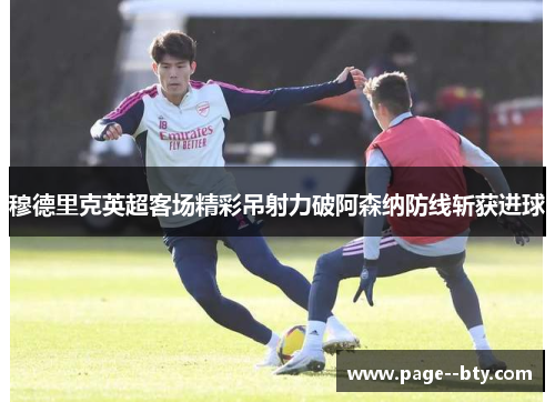 穆德里克英超客场精彩吊射力破阿森纳防线斩获进球