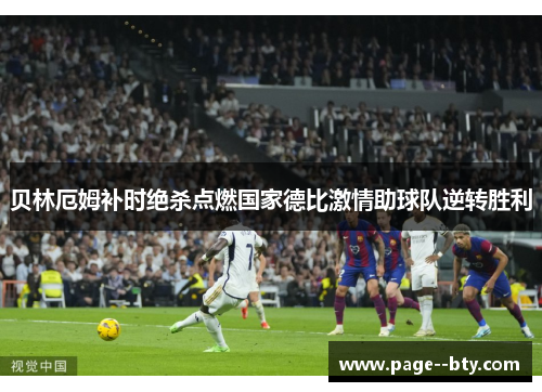 贝林厄姆补时绝杀点燃国家德比激情助球队逆转胜利