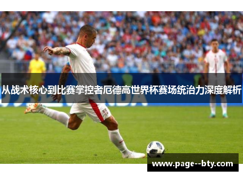 从战术核心到比赛掌控者厄德高世界杯赛场统治力深度解析 从战术核心到比赛掌控者厄德高世界杯赛场统治力深度解析