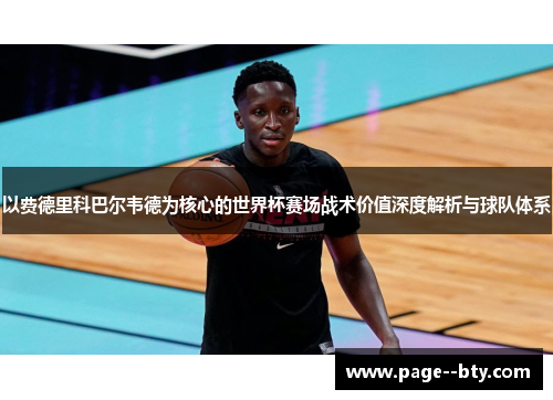 以费德里科巴尔韦德为核心的世界杯赛场战术价值深度解析与球队体系