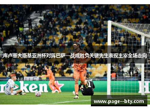 库卢塞夫斯基亚洲杯对阵巴萨一战成胜负关键先生表现主宰全场走向
