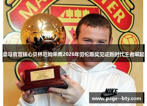 皇马官宣核心贝林厄姆荣膺2026年劳伦斯奖见证新时代王者崛起 皇马官宣核心贝林厄姆荣膺2026年劳伦斯奖见证新时代王者崛起