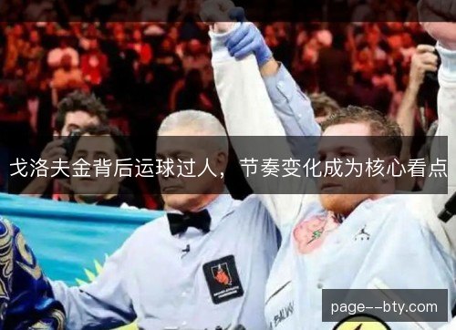 戈洛夫金背后运球过人，节奏变化成为核心看点